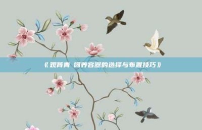 ‌《观背青鳉饲养容器的选择与布置技巧》‌