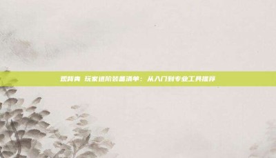 观背青鳉玩家进阶装备清单：从入门到专业工具推荐