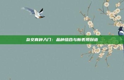 杂交育种入门：品种组合与新表现创造