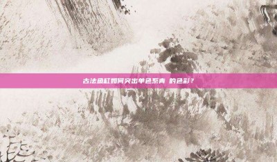 ‌古法鱼缸如何突出单色系青鳉的色彩？‌
