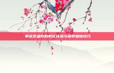 ‌单色系鱼卵的孵化环境与霉卵剔除技巧‌