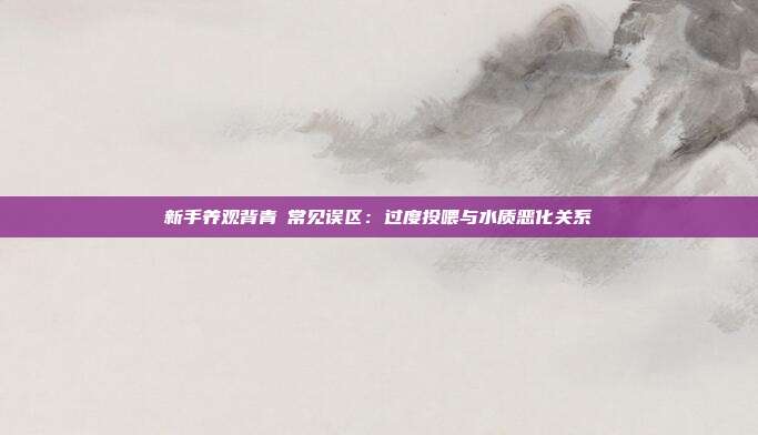 新手养观背青鳉常见误区:过度投喂与水质恶化关系