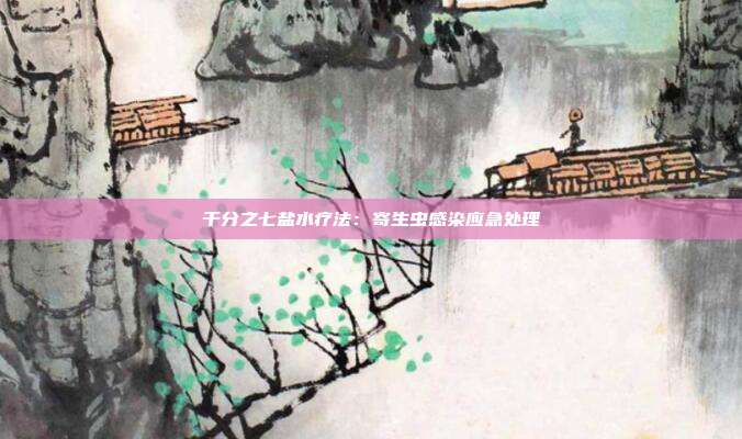 千分之七盐水疗法:寄生虫感染应急处理