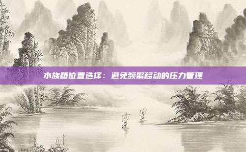 水族箱位置选择:避免频繁移动的压力管理