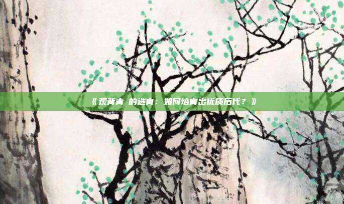 《观背青鳉的选育:如何培育出优质后代?》